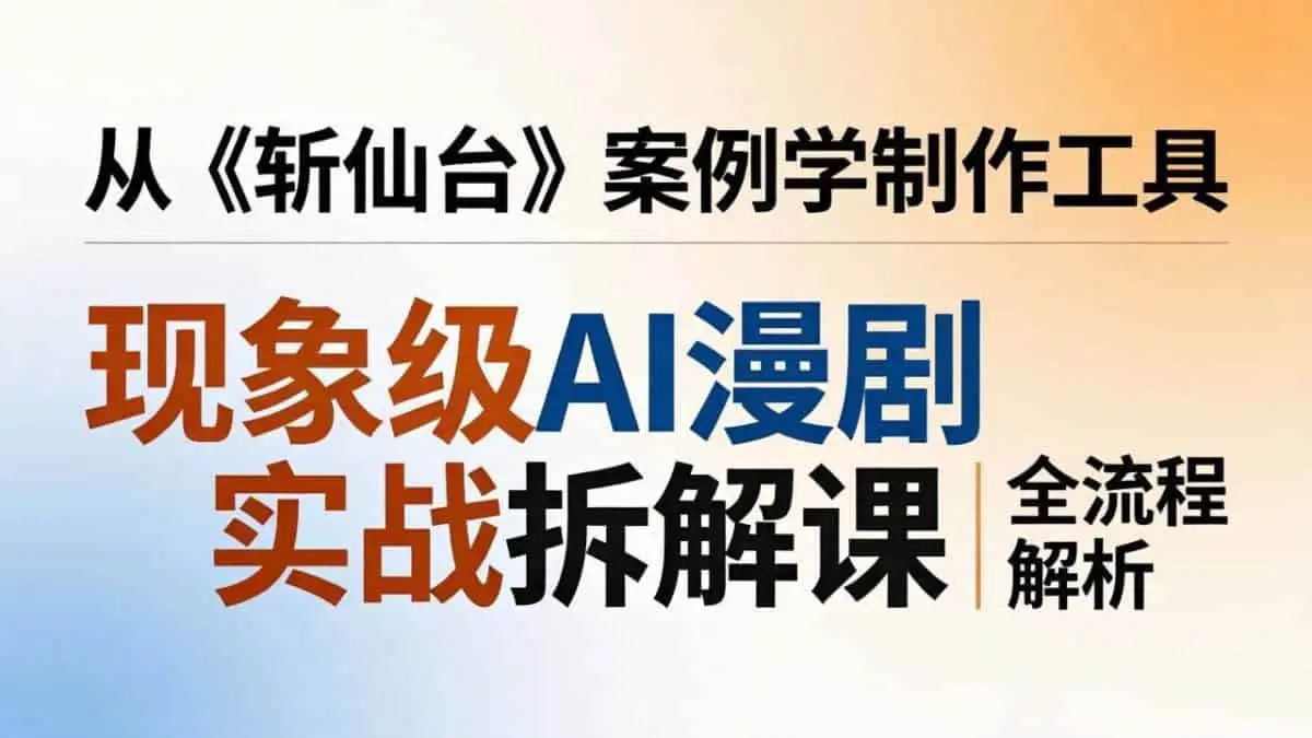 （17946期）现象级AI漫剧实战拆解课：从《斩仙台》案例学制作工具，漫剧版仿真人版全流程解析