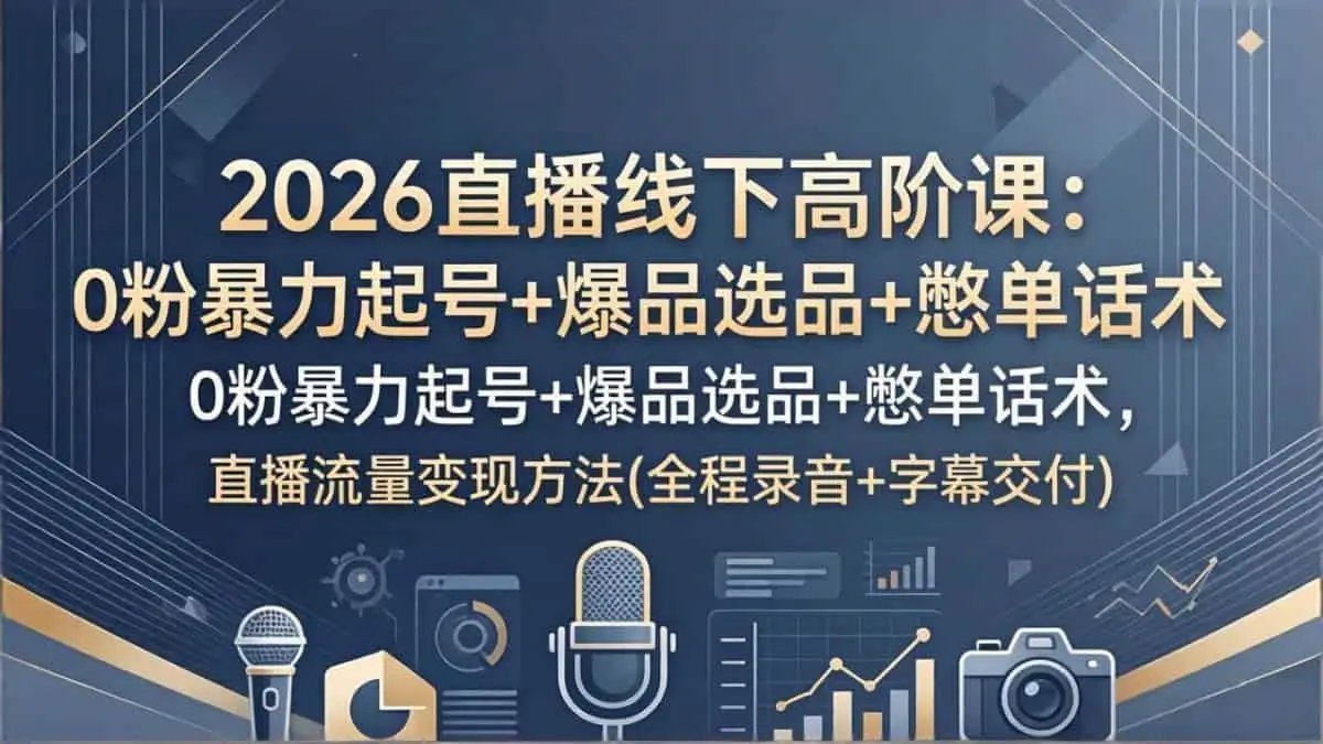 （17977期）2026直播线下高阶课：0粉暴力起号+爆品选品+憋单话术，直播流量变现方法(全程录音+字幕交付)