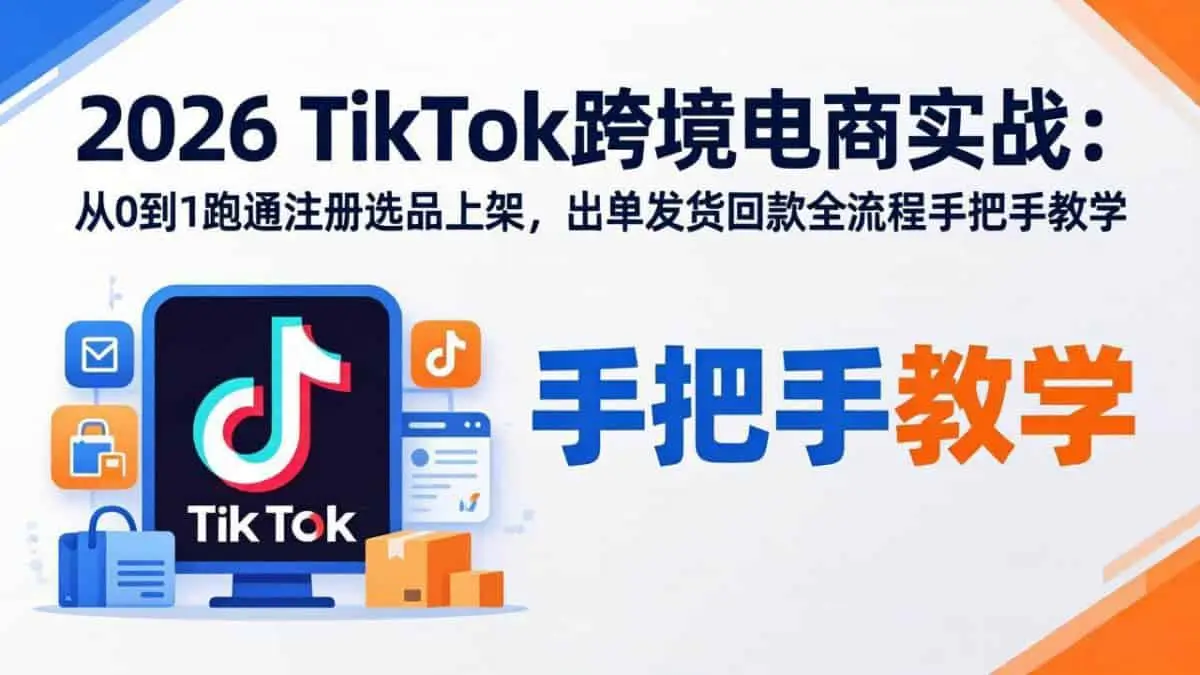 （18027期）2026TikTok跨境电商实战-更新：从0到1跑通注册选品上架，出单发货回款全流程手把手教学