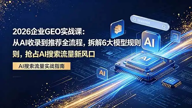 （18368期）2026 企业GEO实战课：从AI收录到推荐全流程，拆解6大模型规则，抢占 AI 搜索流量新风口