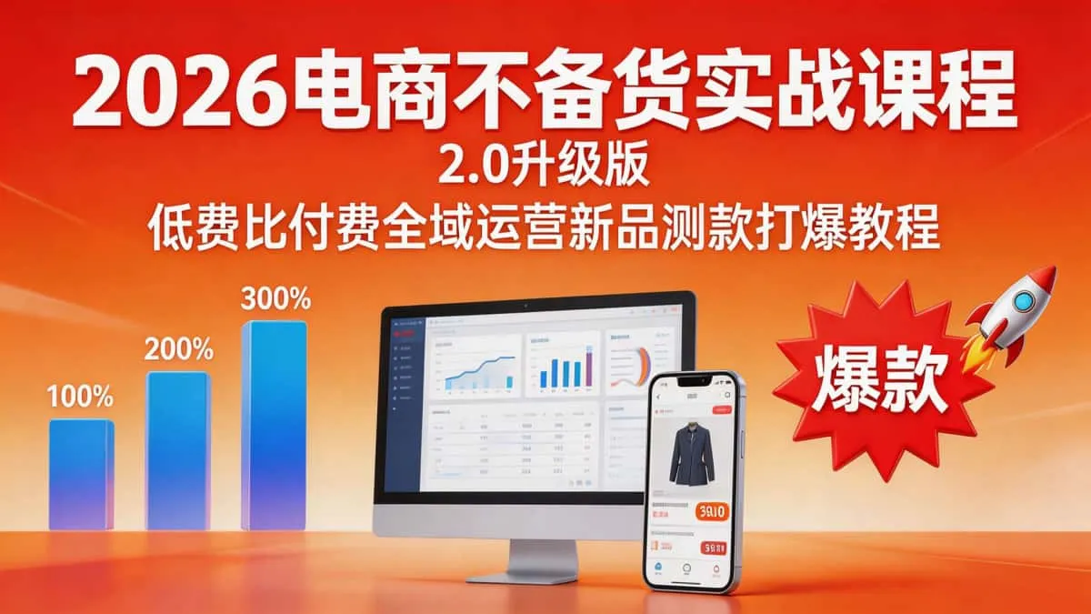 2026电商不备货实战课程 2.0升级版低费比付费全域运营新品测款打爆教程