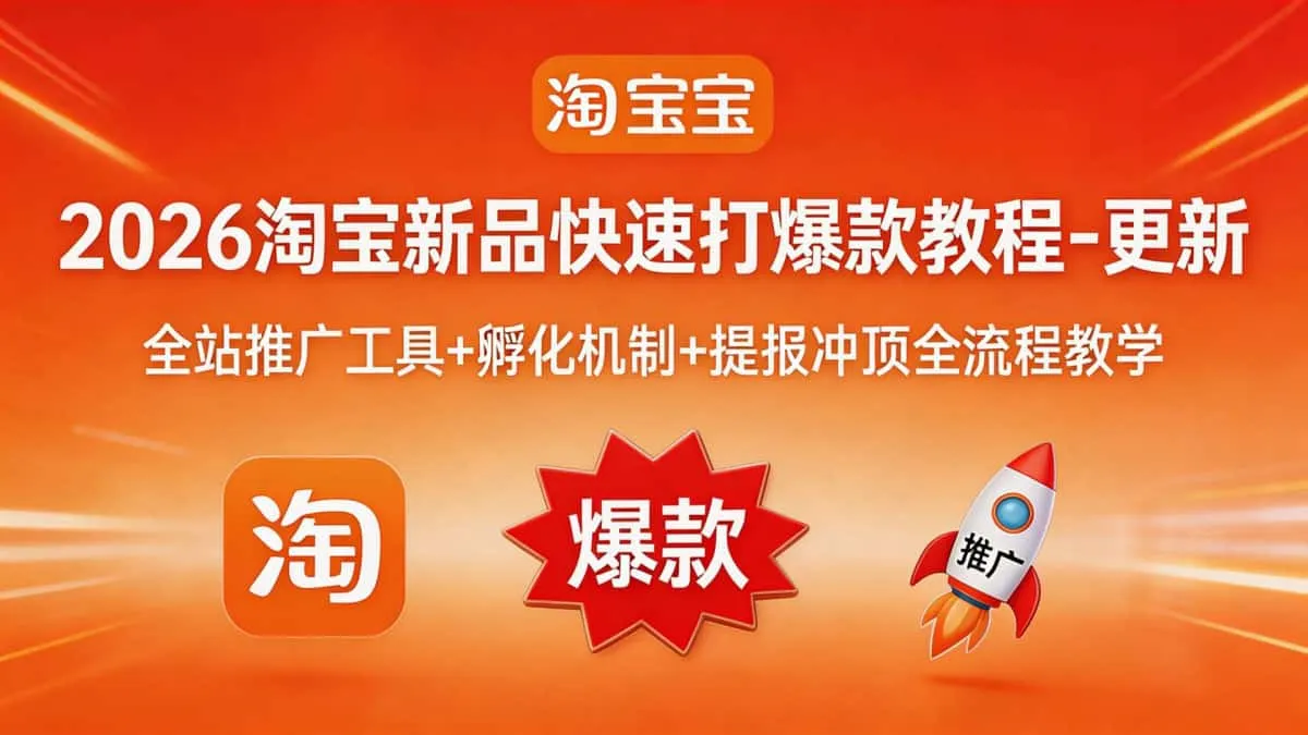 （18493期）2026淘宝新品快速打爆款教程-更新，全站推广工具+孵化机制+提报冲顶全流程教学