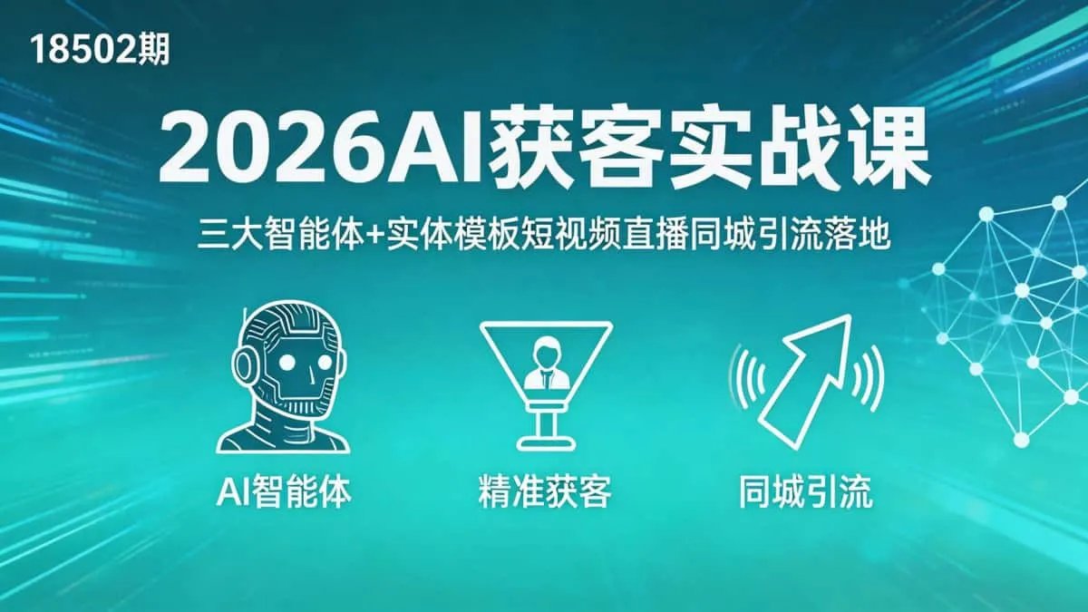 （18502期）2026AI 获客实战课三大智能体+实体模板短视频直播同城引流落地