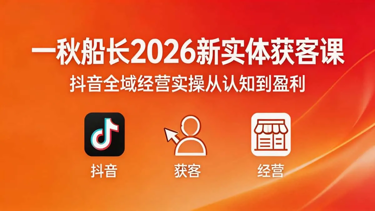 （18503期）一秋船长2026新实体获客课抖音全域经营实操从认知到盈利