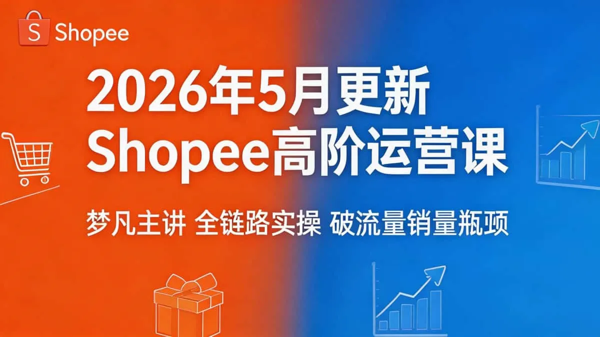 （18499 期）2026年5月更新Shopee高阶运营课梦凡主讲全链路实操破流量销量瓶颈