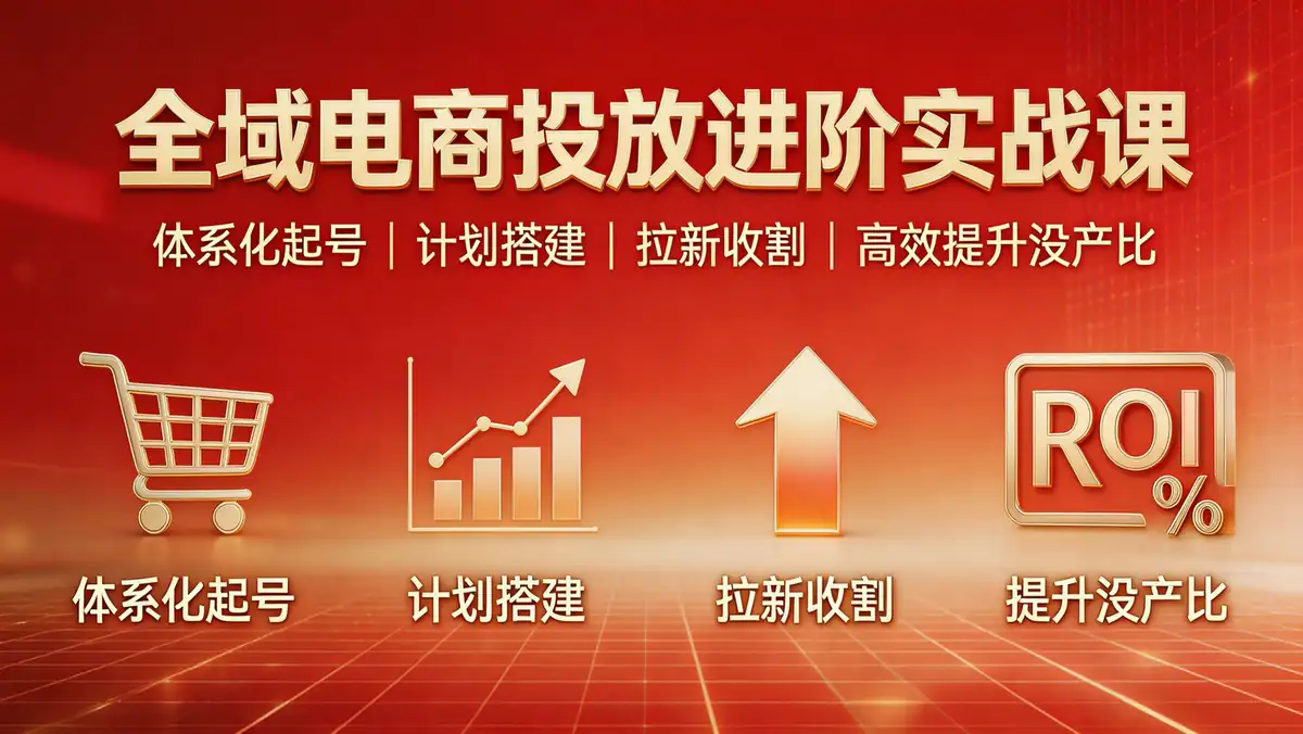 18532 期 全域电商投放进阶实战课：体系化起号 + 计划搭建 + 拉新收割 高效提升投产比