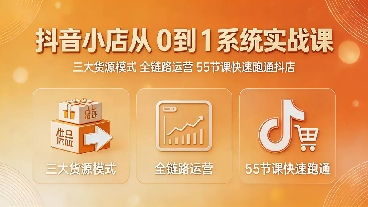 18555 期 抖音小店从 0 到 1 系统实战课：三大货源模式 + 全链路运营 55 节课快速跑通抖店
