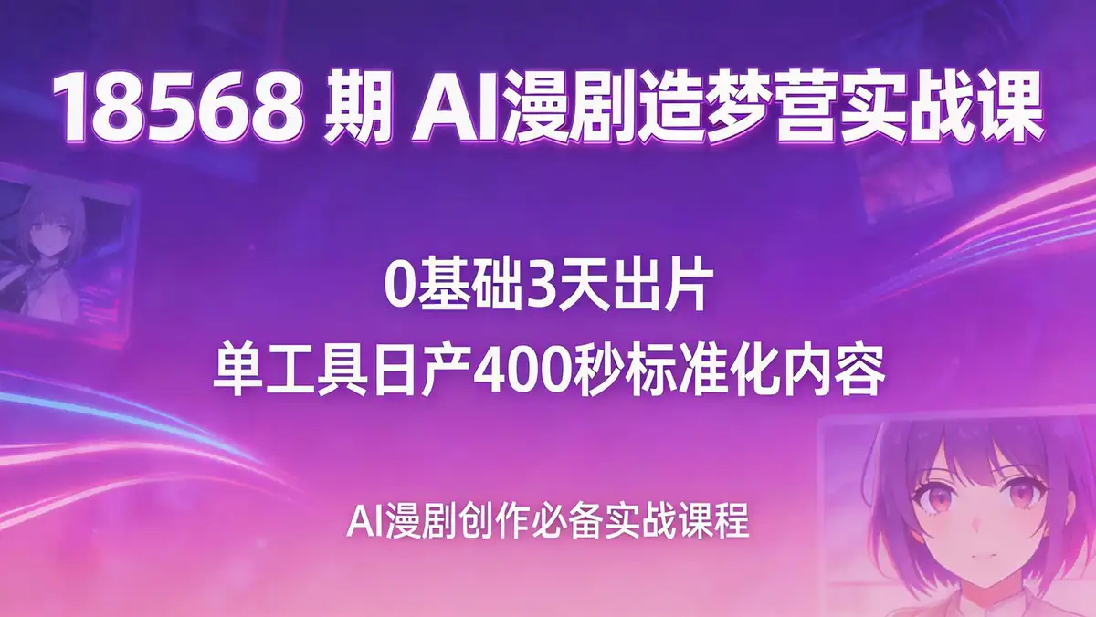 18568 期 AI 漫剧造梦营实战课：0 基础 3 天出片 单工具日产 400 秒标准化内容