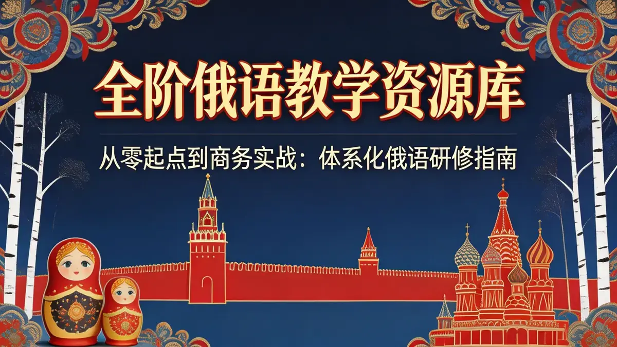 【全阶俄语教学资源库】从零起点到商务实战：体系化俄语研修指南