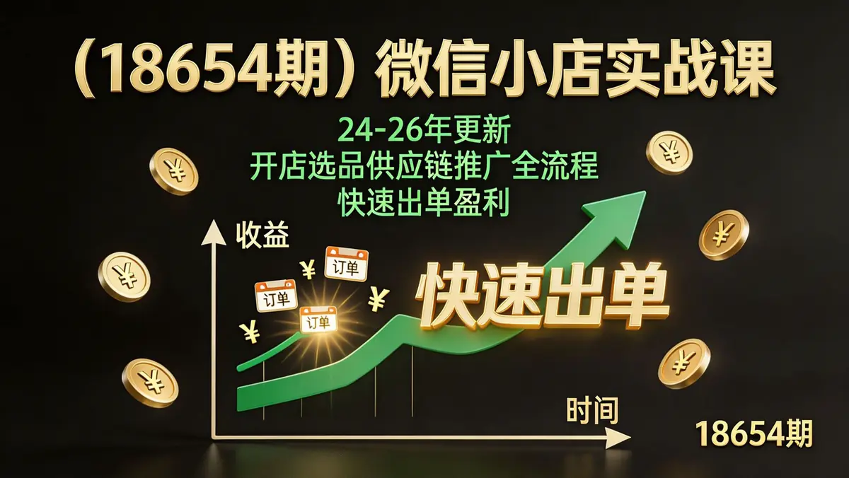 （18654期）微信小店实战课｜24-26年更新，开店选品供应链推广全流程，快速出单盈利